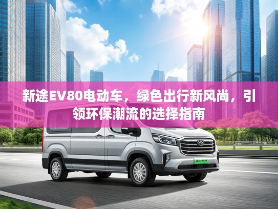 新途EV80电动车，绿色出行新风尚，引领环保潮流的选择指南