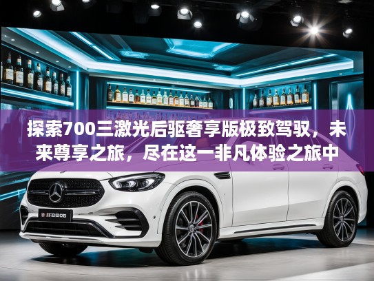 探索700三激光后驱奢享版极致驾驭，未来尊享之旅，尽在这一非凡体验之旅中