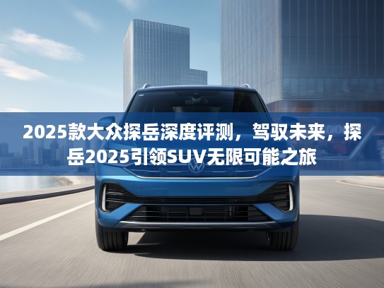2025款大众探岳深度评测，驾驭未来，探岳2025引领SUV无限可能之旅