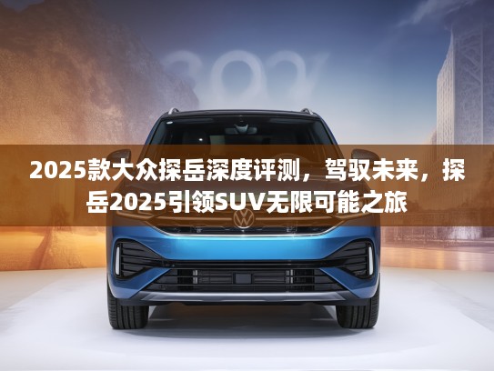 2025款大众探岳深度评测，驾驭未来，探岳2025引领SUV无限可能之旅