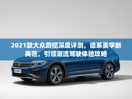 2021款大众蔚揽深度评测，德系美学新典范，引领潮流驾驶体验攻略