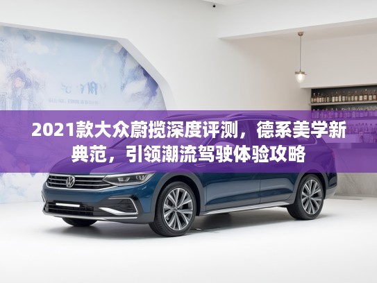 2021款大众蔚揽深度评测，德系美学新典范，引领潮流驾驶体验攻略