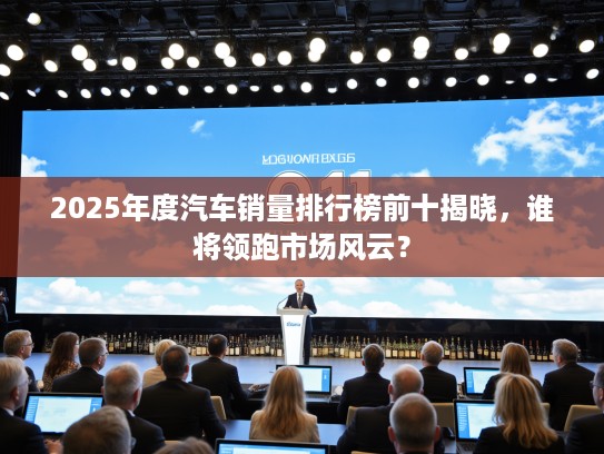 2025年度汽车销量排行榜前十揭晓，谁将领跑市场风云？