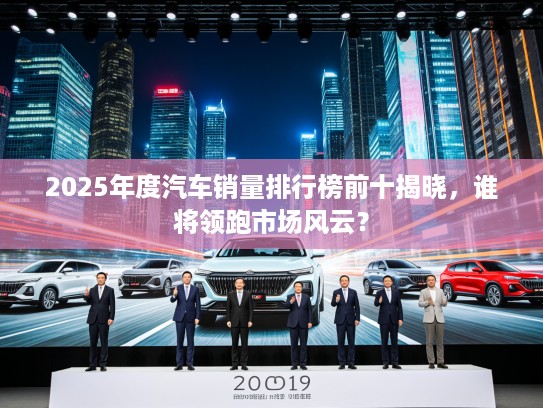 2025年度汽车销量排行榜前十揭晓，谁将领跑市场风云？