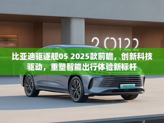 比亚迪驱逐舰05 2025款前瞻，创新科技驱动，重塑智能出行体验新标杆