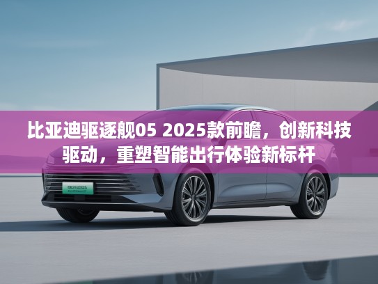 比亚迪驱逐舰05 2025款前瞻，创新科技驱动，重塑智能出行体验新标杆
