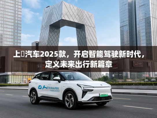 上喆汽车2025款，开启智能驾驶新时代，定义未来出行新篇章