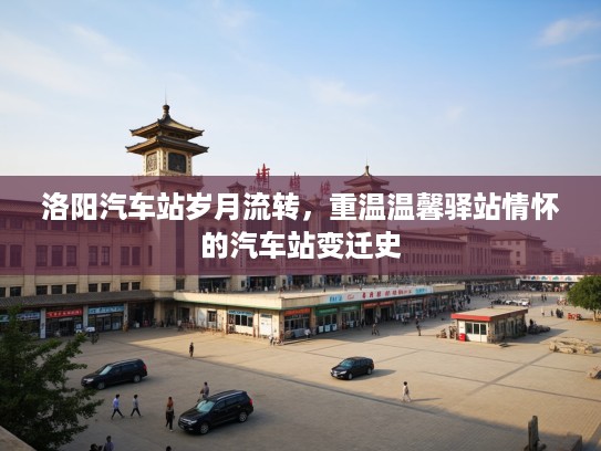 洛阳汽车站岁月流转，重温温馨驿站情怀的汽车站变迁史