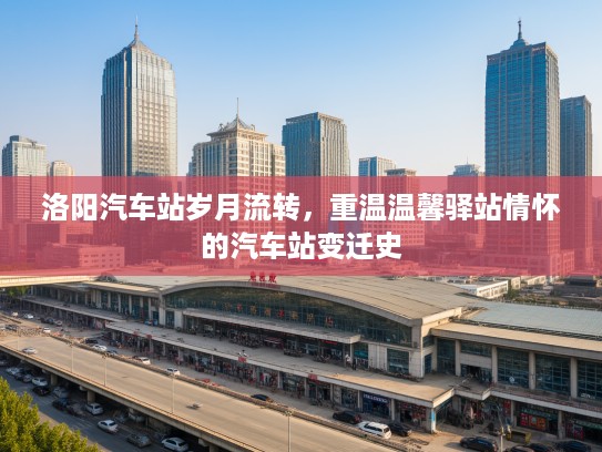 洛阳汽车站岁月流转，重温温馨驿站情怀的汽车站变迁史