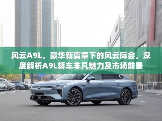 风云A9L，豪华新篇章下的风云际会，深度解析A9L轿车非凡魅力及市场前景