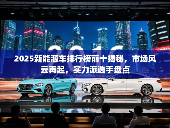 2025新能源车排行榜前十揭秘，市场风云再起，实力派选手盘点