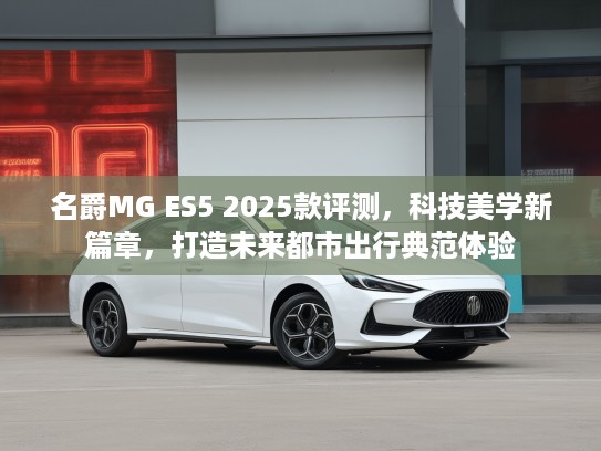 名爵MG ES5 2025款评测，科技美学新篇章，打造未来都市出行典范体验