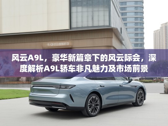 风云A9L，豪华新篇章下的风云际会，深度解析A9L轿车非凡魅力及市场前景