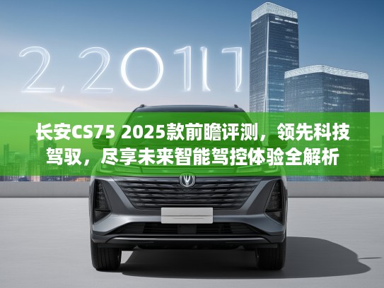 长安CS75 2025款前瞻评测，领先科技驾驭，尽享未来智能驾控体验全解析