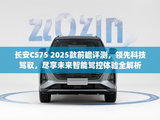 长安CS75 2025款前瞻评测，领先科技驾驭，尽享未来智能驾控体验全解析