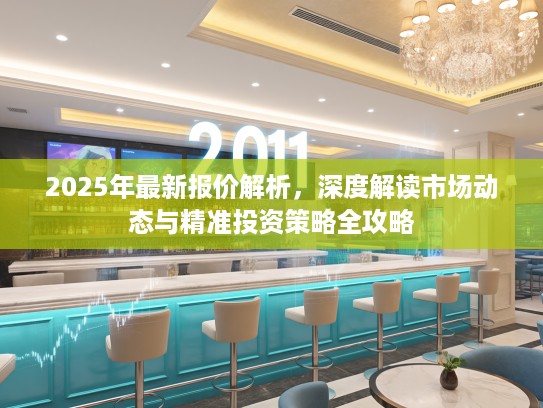 2025年最新报价解析，深度解读市场动态与精准投资策略全攻略