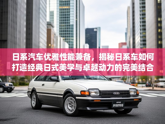 日系汽车优雅性能兼备，揭秘日系车如何打造经典日式美学与卓越动力的完美结合