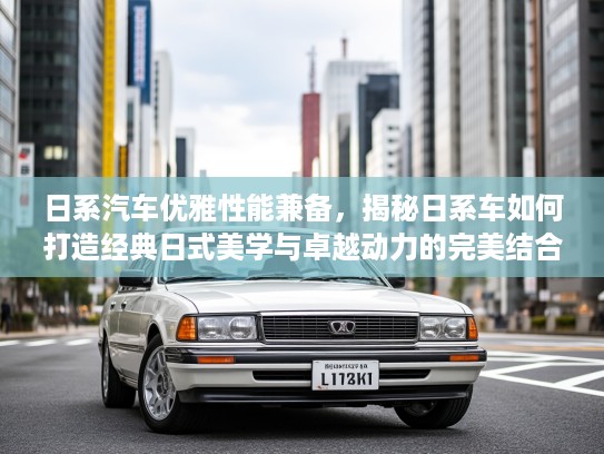 日系汽车优雅性能兼备，揭秘日系车如何打造经典日式美学与卓越动力的完美结合