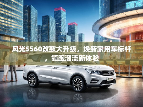风光S560改款大升级，焕新家用车标杆，领跑潮流新体验