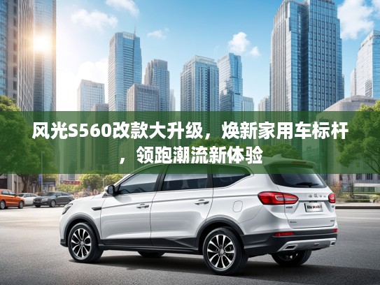 风光S560改款大升级，焕新家用车标杆，领跑潮流新体验