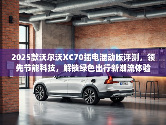 2025款沃尔沃XC70插电混动版评测，领先节能科技，解锁绿色出行新潮流体验