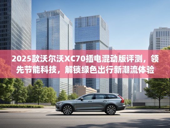 2025款沃尔沃XC70插电混动版评测，领先节能科技，解锁绿色出行新潮流体验