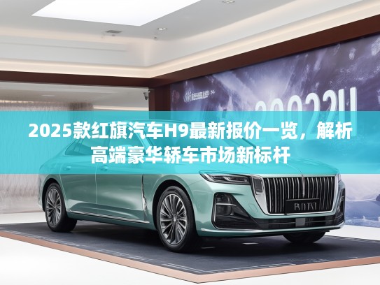2025款红旗汽车H9最新报价一览，解析高端豪华轿车市场新标杆