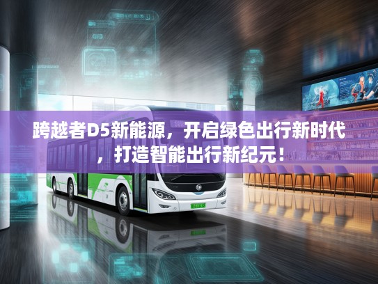 跨越者D5新能源，开启绿色出行新时代，打造智能出行新纪元！