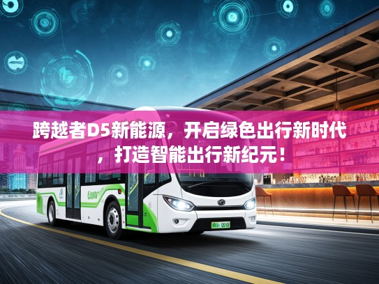 跨越者D5新能源，开启绿色出行新时代，打造智能出行新纪元！