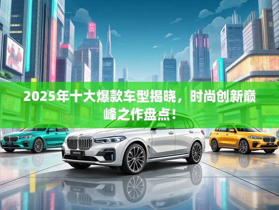 2025年十大爆款车型揭晓，时尚创新巅峰之作盘点！