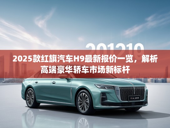 2025款红旗汽车H9最新报价一览，解析高端豪华轿车市场新标杆