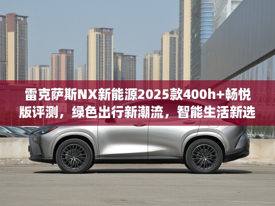 雷克萨斯NX新能源2025款400h+畅悦版评测，绿色出行新潮流，智能生活新选择！