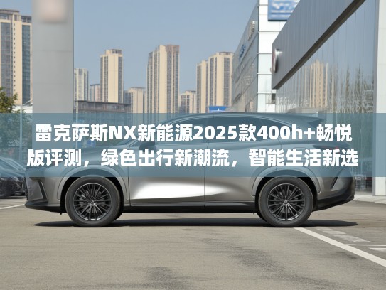 雷克萨斯NX新能源2025款400h+畅悦版评测，绿色出行新潮流，智能生活新选择！