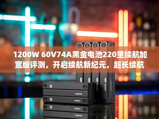 1200W 60V74A黑金电池220里续航加宽版评测，开启续航新纪元，超长续航体验大揭秘！