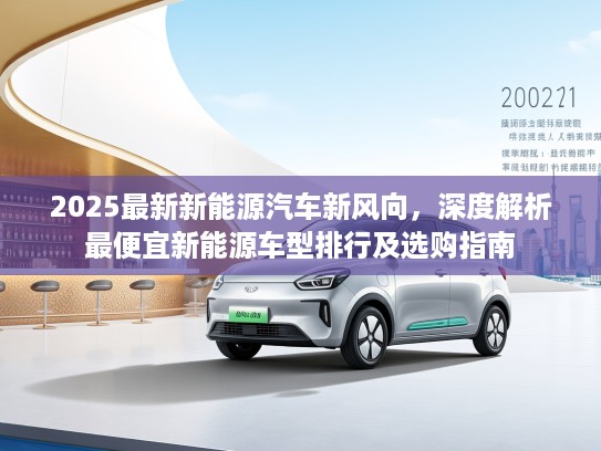 2025最新新能源汽车新风向，深度解析最便宜新能源车型排行及选购指南