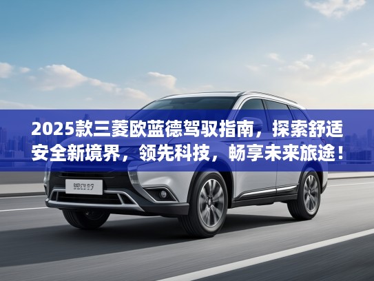 2025款三菱欧蓝德驾驭指南，探索舒适安全新境界，领先科技，畅享未来旅途！