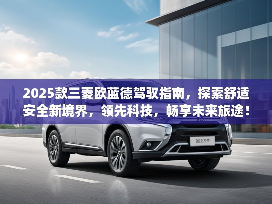 2025款三菱欧蓝德驾驭指南，探索舒适安全新境界，领先科技，畅享未来旅途！