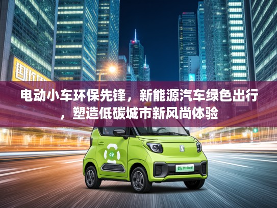 电动小车环保先锋，新能源汽车绿色出行，塑造低碳城市新风尚体验