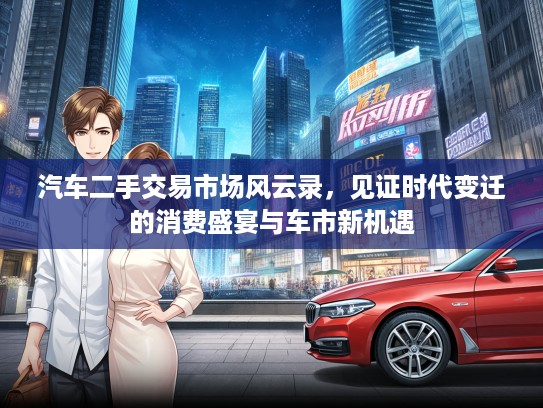 汽车二手交易市场风云录，见证时代变迁的消费盛宴与车市新机遇