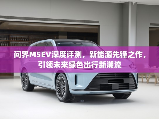 问界M5EV深度评测，新能源先锋之作，引领未来绿色出行新潮流