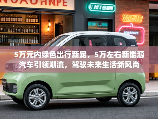 5万元内绿色出行新宠，5万左右新能源汽车引领潮流，驾驭未来生活新风尚