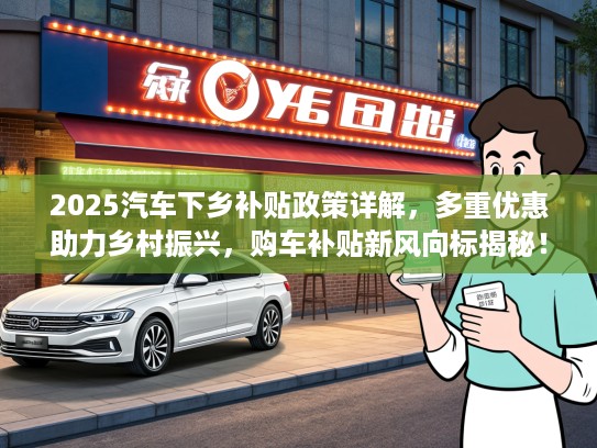 2025汽车下乡补贴政策详解，多重优惠助力乡村振兴，购车补贴新风向标揭秘！
