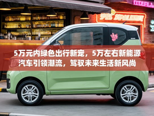 5万元内绿色出行新宠，5万左右新能源汽车引领潮流，驾驭未来生活新风尚