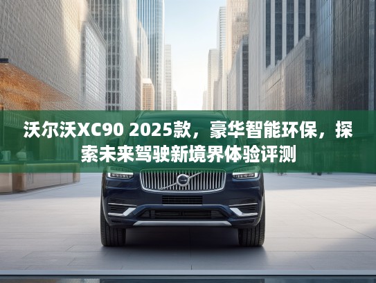 沃尔沃XC90 2025款，豪华智能环保，探索未来驾驶新境界体验评测