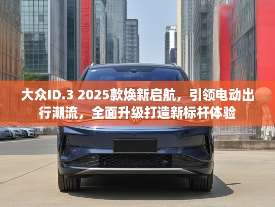 大众ID.3 2025款焕新启航，引领电动出行潮流，全面升级打造新标杆体验