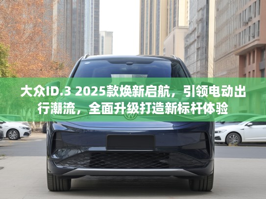 大众ID.3 2025款焕新启航，引领电动出行潮流，全面升级打造新标杆体验
