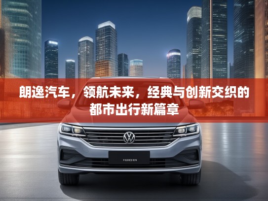 朗逸汽车，领航未来，经典与创新交织的都市出行新篇章