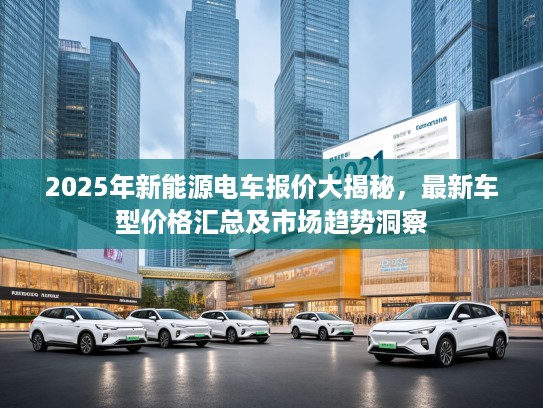 2025年新能源电车报价大揭秘，最新车型价格汇总及市场趋势洞察