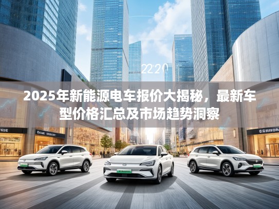 2025年新能源电车报价大揭秘，最新车型价格汇总及市场趋势洞察