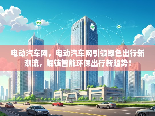 电动汽车网，电动汽车网引领绿色出行新潮流，解锁智能环保出行新趋势！